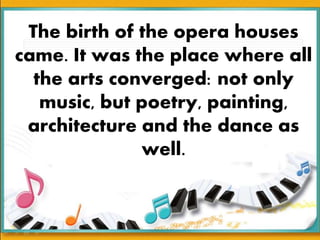 The birth of the opera houses
came. It was the place where all
the arts converged: not only
music, but poetry, painting,
architecture and the dance as
well.
 