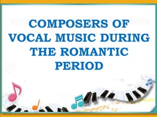 COMPOSERS OF
VOCAL MUSIC DURING
THE ROMANTIC
PERIOD
 