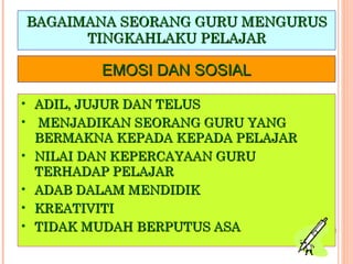 BAGAIMANA SEORANG GURU MENGURUS TINGKAHLAKU PELAJAR ADIL, JUJUR DAN TELUS MENJADIKAN SEORANG GURU YANG  BERMAKNA KEPADA KEPADA PELAJAR NILAI DAN KEPERCAYAAN GURU TERHADAP PELAJAR ADAB DALAM MENDIDIK KREATIVITI TIDAK MUDAH BERPUTUS ASA EMOSI DAN SOSIAL 