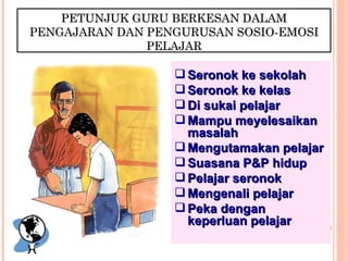 PETUNJUK GURU BERKESAN DALAM PENGAJARAN DAN PENGURUSAN SOSIO-EMOSI PELAJAR Seronok ke sekolah Seronok ke kelas Di sukai pelajar Mampu meyelesaikan masalah  Mengutamakan pelajar Suasana P&P hidup Pelajar seronok Mengenali pelajar Peka dengan keperluan pelajar 