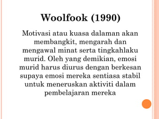Woolfook (1990) Motivasi atau kuasa dalaman akan membangkit, mengarah dan mengawal minat serta tingkahlaku murid. Oleh yang demikian, emosi murid harus diurus dengan berkesan supaya emosi mereka sentiasa stabil untuk meneruskan aktiviti dalam pembelajaran mereka 