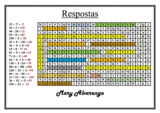 Respostas
35 ÷ 𝟕 = 5
45 × 3 = 135
40 – 28 = 12
93 + 8 = 101
250 ÷ 𝟓 = 50
22 × 𝟒 − 𝟐𝟖 = 60
36 ÷ 𝟒 × 𝟒 =36
15 + 8 – 7= 16
81 ÷ 𝟗 + 𝟏𝟎 =19
7× 𝟔 − 𝟐 =40
64 ÷ 𝟒 × 𝟓 = 80
138 ÷ 𝟑 +24 = 70
98× 𝟔 − 𝟖𝟖 =500
228 ÷ 𝟏𝟐 × 𝟓 =95
89 + 11 – 99 = 1
25 × 𝟏𝟎 − 𝟓𝟎 = 𝟐𝟎𝟎
36 ÷ 𝟏𝟐 × 𝟓 =15
294 ÷ 𝟐𝟏 = 14
W T P P Y Q W D O Z E M C E N T O E U M V Q J
T C I N C O X P L H K F L T W Q M P W K W U K
Y G O N K L L M J X M G K Y N O J R Q D K A F
C E N T O E T R I N T A E C I N C O P X L R M
I H Q B D P J V V R P N D R C V H M T B P E N
N L S E S S E N T A J D E Z E S S E I S D N W
Q P W B V X H M K L P Q F N L P K B R N R T Q
U Q T R I N T A E S E I S V Q U I N Z E J A O
E U V W T J K Y U X B W S M R Y L N B Y M Y J
N V D E Z E N O V E J O I T E N T A J U Ç T K
T C B Y G S T R J L K J G H L K V J M E L S F
A X S E T E N T A T N O V E N T A E C I N C O
M Z N P O Q B J Y V R N P S D F G H M R B B G
Q U I N H E N T O S K U M U Y I P M Q W G W M
N T M S D F G H M Q Y T Q W D U Z E N T O S N
C A T O R Z E I N L Ç K O X M N O P Q W J K L
Mary Alvarenga
 