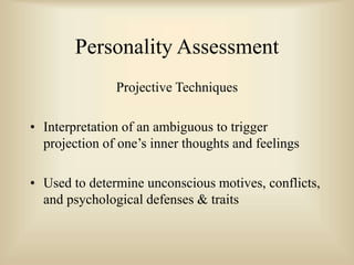 Personality Assessment
Projective Techniques
• Interpretation of an ambiguous to trigger
projection of one’s inner thoughts and feelings
• Used to determine unconscious motives, conflicts,
and psychological defenses & traits
 