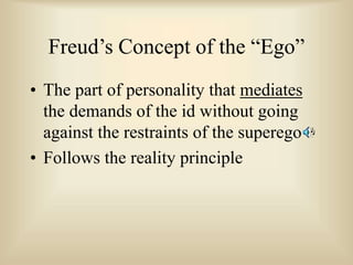 Freud’s Concept of the “Ego”
• The part of personality that mediates
the demands of the id without going
against the restraints of the superego
• Follows the reality principle
 