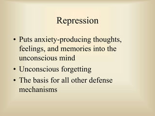 Repression
• Puts anxiety-producing thoughts,
feelings, and memories into the
unconscious mind
• Unconscious forgetting
• The basis for all other defense
mechanisms
 