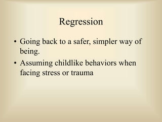 Regression
• Going back to a safer, simpler way of
being.
• Assuming childlike behaviors when
facing stress or trauma
 