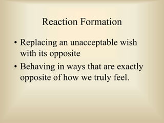 Reaction Formation
• Replacing an unacceptable wish
with its opposite
• Behaving in ways that are exactly
opposite of how we truly feel.
 