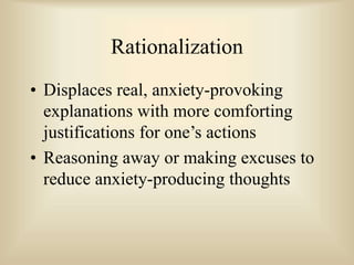 Rationalization
• Displaces real, anxiety-provoking
explanations with more comforting
justifications for one’s actions
• Reasoning away or making excuses to
reduce anxiety-producing thoughts
 