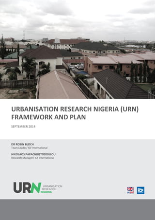 URBANISATION RESEARCH NIGERIA (URN)
FRAMEWORK AND PLAN
SEPTEMBER 2014
DR ROBIN BLOCH
Team Leader/ ICF International
NIKOLAOS PAPACHRISTODOULOU
Research Manager/ ICF International
 