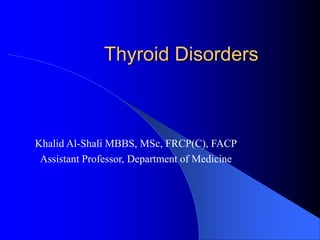 Thyroid Disorders
Khalid Al-Shali MBBS, MSc, FRCP(C), FACP
Assistant Professor, Department of Medicine
 