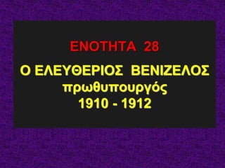 ΕΝΟΤΗΤΑ 28
Ο ΕΛΕΥΘΕΡΙΟΣ ΒΕΝΙΖΕΛΟΣ
πρωθυπουργός
1910 - 1912
 