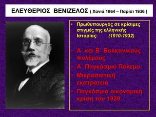 ΕΛΕΥΘΕΡΙΟΣ ΒΕΝΙΖΕΛΟΣ ( Χανιά 1864 – Παρίσι 1936 )
• Πρωθυπουργός σε κρίσιμες
στιγμές της ελληνικής
Ιστορίας: (1910-1932)
• Α΄ και Β΄ Βαλκανικούς
πολέμους
• Α΄ Παγκόσμιο Πόλεμο
• Μικρασιατική
εκστρατεία
• Παγκόσμια οικονομική
κρίση του 1929
 