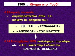 Ελληνική κοινωνία :
- συμπαραστέκεται στον Σ.Σ.
- υιοθετεί τα αιτήματά του :
14 Σεπτεμβρίου 1909 συλλαλητήριο στην Αθήνα
ο Σ.Σ. καλεί στην Ελλάδα τον
ΕΛΕΥΘΕΡΙΟ ΒΕΝΙΖΕΛΟ
1909 : Κίνημα στο Γουδί
- ΟΧΙ ΣΤΗ « ΣΥΝΑΛΛΑΓΗ »
- « ΑΝΟΡΘΩΣΗ » ΤΟΥ ΚΡΑΤΟΥΣ
 