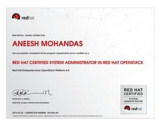 Red Hat,Inc. hereby certiﬁes that
ANEESH MOHANDAS
has successfully completed all the program requirements and is certiﬁed as a
RED HAT CERTIFIED SYSTEM ADMINISTRATOR IN RED HAT OPENSTACK
Red Hat Enterprise Linux OpenStack Platform 6.0
RANDOLPH. R. RUSSELL
DIRECTOR, GLOBAL CERTIFICATION PROGRAMS
2016-02-26 - CERTIFICATE NUMBER: 160-035-481
Copyright (c) 2010 Red Hat, Inc. All rights reserved. Red Hat is a registered trademark of Red Hat, Inc. Verify this certiﬁcate number at http://www.redhat.com/training/certiﬁcation/verify
 