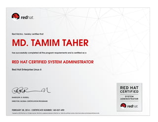 Red Hat,Inc. hereby certiﬁes that
MD. TAMIM TAHER
has successfully completed all the program requirements and is certiﬁed as a
RED HAT CERTIFIED SYSTEM ADMINISTRATOR
Red Hat Enterprise Linux 6
RANDOLPH. R. RUSSELL
DIRECTOR, GLOBAL CERTIFICATION PROGRAMS
FEBRUARY 28, 2014 - CERTIFICATE NUMBER: 140-037-490
Copyright (c) 2010 Red Hat, Inc. All rights reserved. Red Hat is a registered trademark of Red Hat, Inc. Verify this certiﬁcate number at http://www.redhat.com/training/certiﬁcation/verify
 