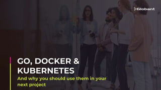 And why you should use them in your
next project
GO, DOCKER &
KUBERNETES
 