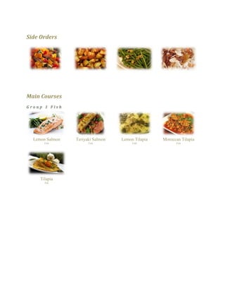 Side Orders 
Main Courses Group 1 Fish 
Lemon Salmon 
Fish 
Teriyaki Salmon 
Fish 
Lemon Tilapia 
Fish 
Moroccan Tilapia 
Fish 
Tilapia 
fish 
 