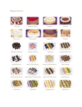 Elegant Desserts 
Leaf Cake 
Raspberry Mirror 
Pistachio 
Tiramisu 
Flower Cake 
Exotic Island 
Cappuccino 
Tiramisu 
Mini Heart Ambrosia 
Mini Heart Mirrors 
Mini Cigar 
Diamond With Pecan 
Mini Bird Mirrors 
Mini Art Deco Pastries 
Graybe With Pistachio Or 
Mini Tiramisu 
Mini Butterfly Mirrors 
Mini Designer Chocolate Cups 
Mini Art Deco Pastries Ii 
Mini Petit Fours 
Syrian Tray 
Chocolates 
Marzipan Swirl 
Barma Tray 
 