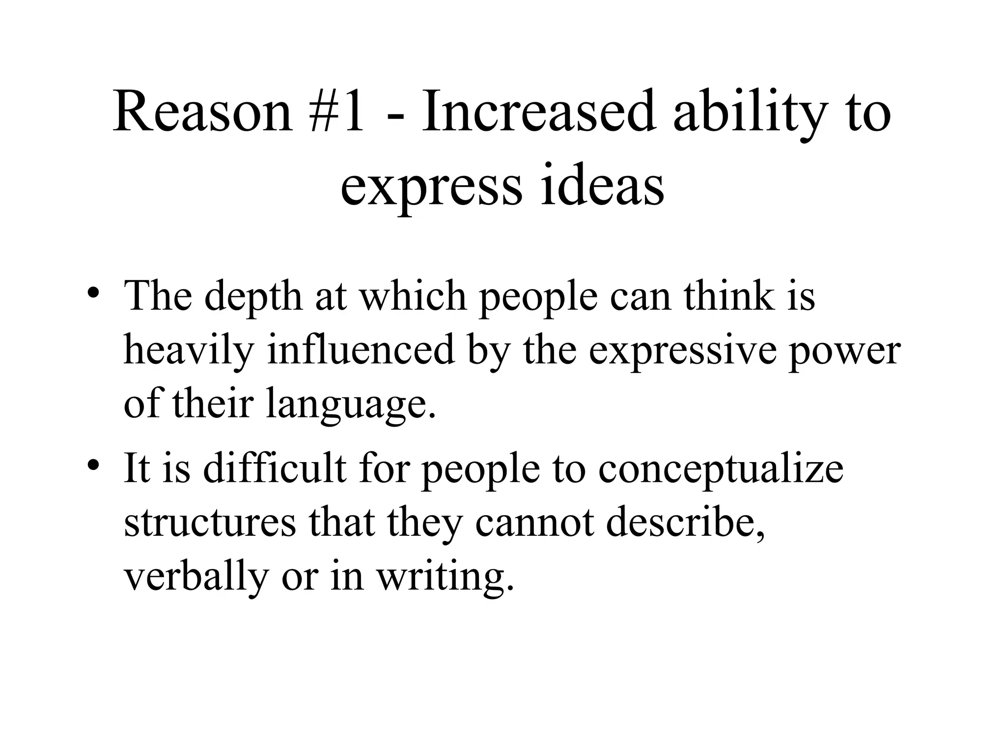 Reason #1 - Increased ability to
express ideas
• The depth at which people can think is
heavily influenced by the expressive power
of their language.
• It is difficult for people to conceptualize
structures that they cannot describe,
verbally or in writing.
 