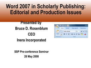Word 2007 in Scholarly Publishing:
 Editorial and Production Issues
      Presented by
   Bruce D. Rosenblum
            CEO
    Inera Incorporated

   SSP Pre-conference Seminar
          28 May 2008
 