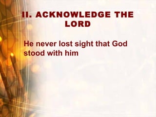 II. ACKNOWLEDGE THE
LORD
He never lost sight that God
stood with him
 