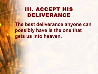 III. ACCEPT HIS
DELIVERANCE
The best deliverance anyone can
possibly have is the one that
gets us into heaven.
 