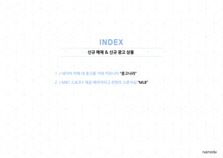 신규 매체 & 신규 광고 상품
1 / 네이버 카페 내 중고품 거래 커뮤니티 “중고나라”
2 / MBC 스포츠+ 제공 메이저리그 컨텐츠 스폰서십 “MLB”
 