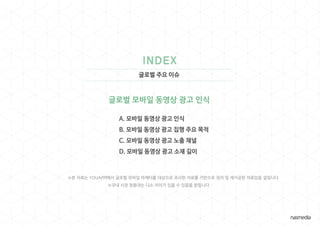 글로벌 주요 이슈
글로벌 모바일 동영상 광고 인식
※본 자료는 YOUAPPI에서 글로벌 모바일 마케터를 대상으로 조사한 자료를 기반으로 정리 및 재가공한 자료임을 알립니다
※국내 시장 현황과는 다소 차이가 있을 수 있음을 밝힙니다
 