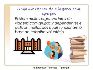 As Empresas Turísticas - Tipologia8
Organizadores de Viagens com
Grupos
Existem muitos organizadores de
viagens com grupos independentes e
activos, muitos dos quais funcionam à
base de trabalho voluntário.
 