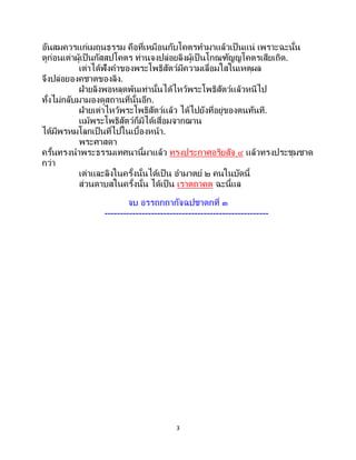 3
อันสมควรแก่เมถุนธรรม คือที่เหมือนกับโคตรทามาแล้วเป็ นแน่ เพราะฉะนั้น
ดูก่อนเต่าผู้เป็นกัสสปโคตร ท่านจงปล่อยลิงผู้เป็ นโกณฑัญญโคตรเสียเถิด.
เต่าได้ฟังคาของพระโพธิสัตว์มีความเลื่อมใสในเหตุผล
จึงปล่อยองคชาตของลิง.
ฝ่ายลิงพอหลุดพ้นเท่านั้นได้ไหว้พระโพธิสัตว์แล้วหนีไป
ทั้งไม่กลับมามองดูสถานที่นั้นอีก.
ฝ่ายเต่าไหว้พระโพธิสัตว์แล้ว ได้ไปยังที่อยู่ของตนทันที.
แม้พระโพธิสัตว์ก็มิได้เสื่อมจากฌาน
ได้มีพรหมโลกเป็นที่ไปในเบื้องหน้า.
พระศาสดา
ครั้นทรงนาพระธรรมเทศนานี้มาแล้ว ทรงประกาศอริยสัจ ๔ แล้วทรงประชุมชาด
กว่า
เต่าและลิงในครั้งนั้นได้เป็น อามาตย์ ๒ คนในบัดนี้
ส่วนดาบสในครั้งนั้น ได้เป็น เราตถาคต ฉะนี้แล
จบ อรรถกถากัจฉปชาดกที่ ๓
-----------------------------------------------------
 