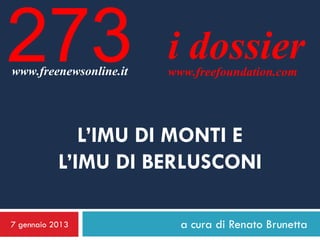 273
www.freenewsonline.it
                        i dossier
                        www.freefoundation.com




              L’IMU DI MONTI E
           L’IMU DI BERLUSCONI

7 gennaio 2013            a cura di Renato Brunetta
 