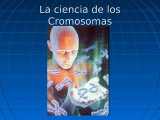 La ciencia de los
Cromosomas

 