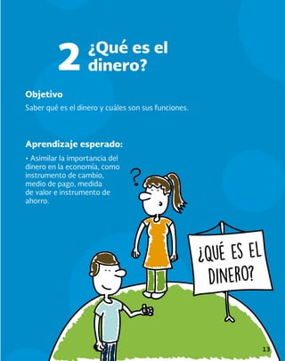 13
Objetivo
Aprendizaje esperado:
Saber qué es el dinero y cuáles son sus funciones.
• Asimilar la importancia del
dinero en la economía, como
instrumento de cambio,
medio de pago, medida
de valor e instrumento de
ahorro.
¿Qué es el
dinero?
2
 