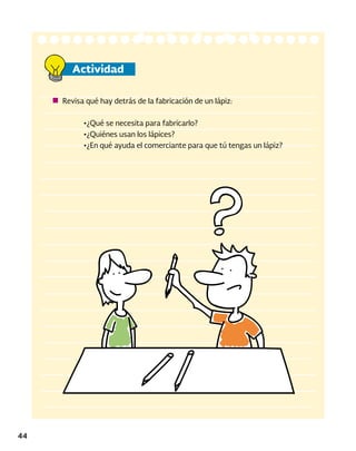 44
Actividad
Revisa qué hay detrás de la fabricación de un lápiz:
•¿Qué se necesita para fabricarlo?
•¿Quiénes usan los lápices?
•¿En qué ayuda el comerciante para que tú tengas un lápiz?
 