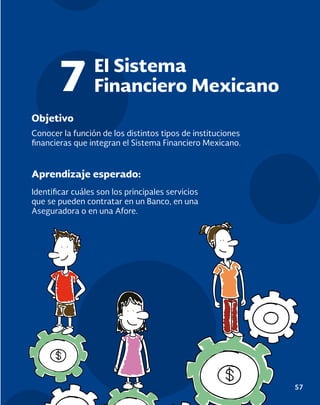 57
Objetivo
Aprendizaje esperado:
Conocer la función de los distintos tipos de instituciones
financieras que integran el Sistema Financiero Mexicano.
Identificar cuáles son los principales servicios
que se pueden contratar en un Banco, en una
Aseguradora o en una Afore.
El Sistema
Financiero Mexicano
7
 