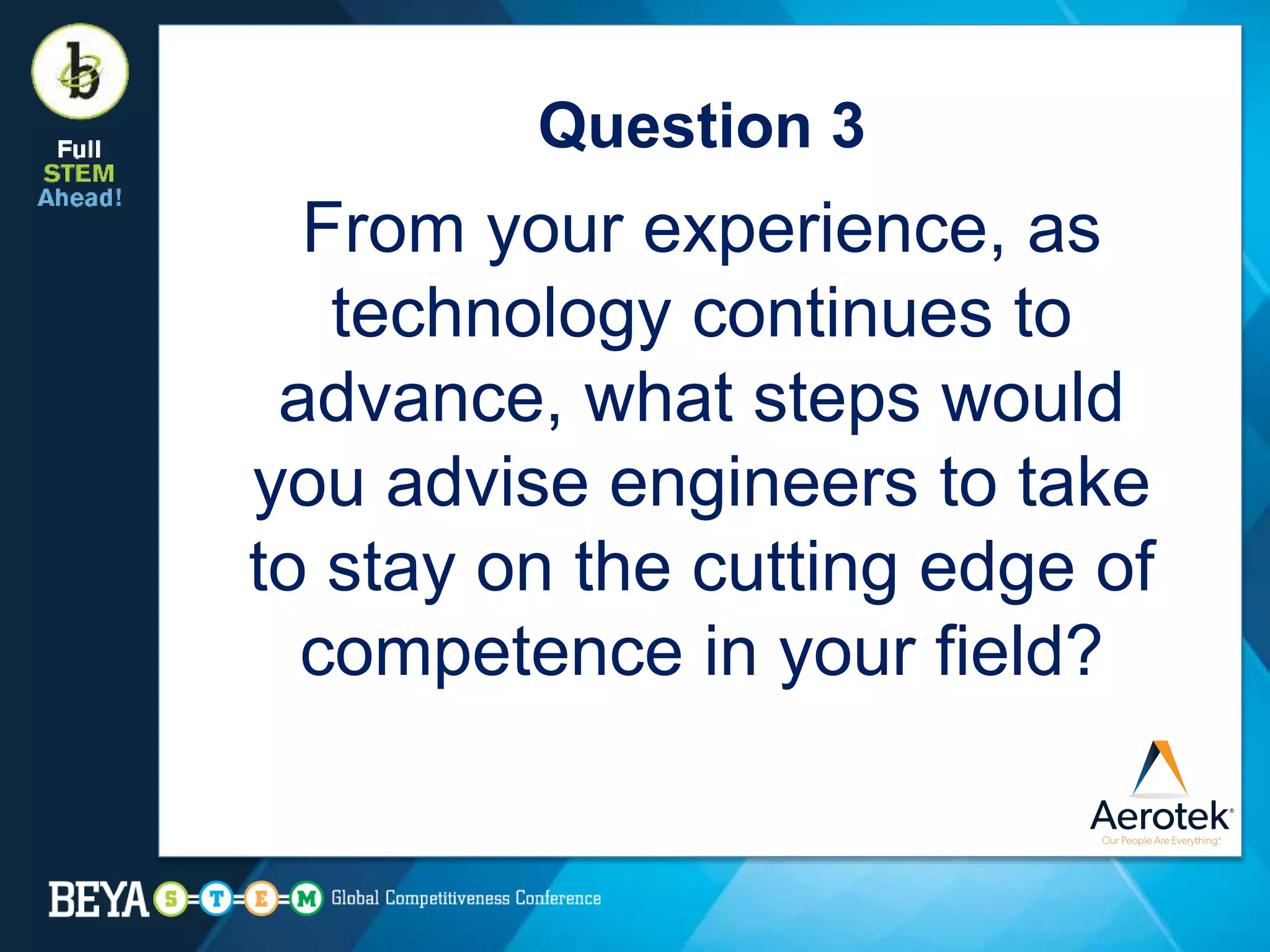Question 3
From your experience, as
technology continues to
advance, what steps would
you advise engineers to take
to stay on the cutting edge of
competence in your field?