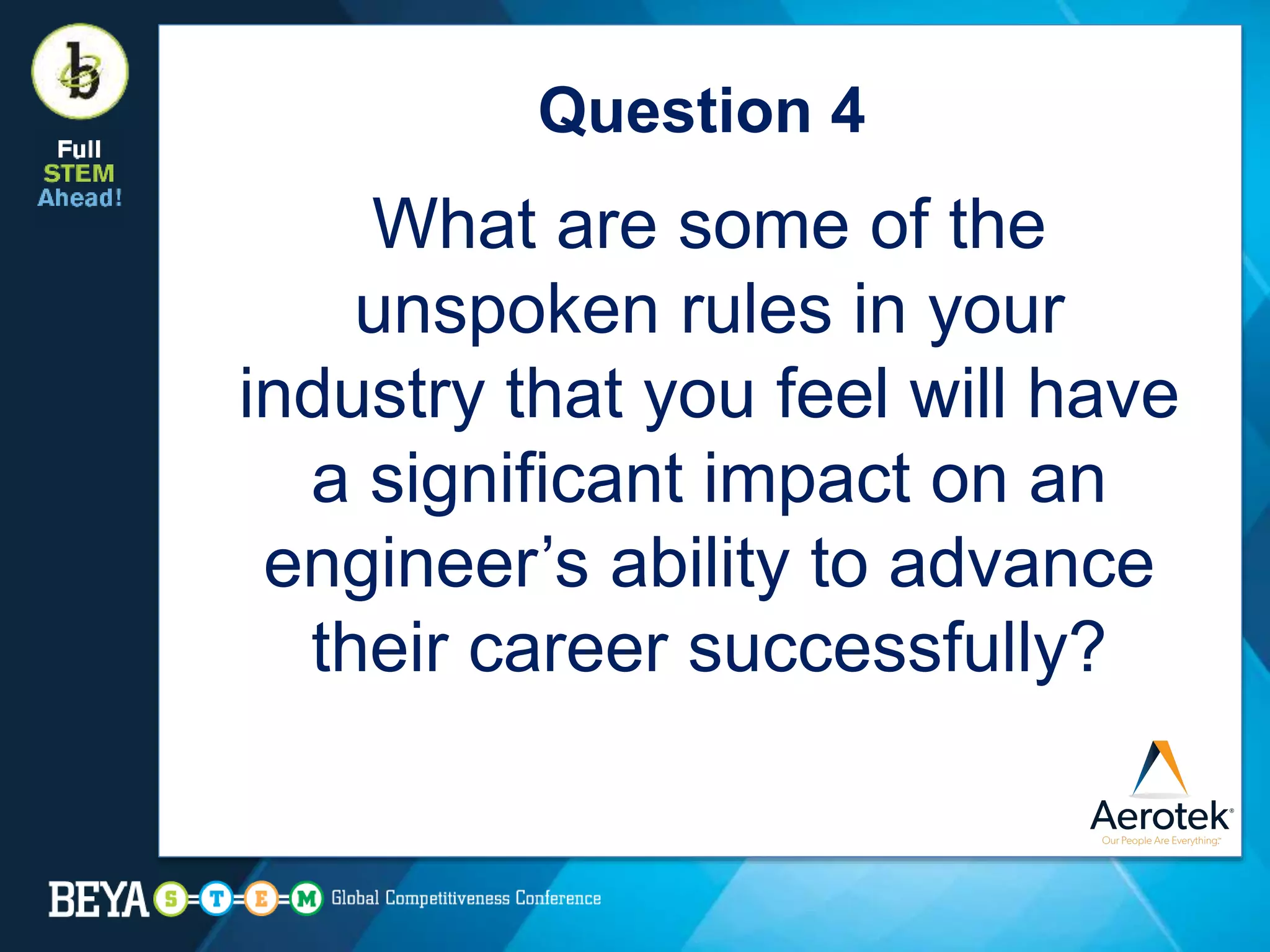 Question 4
What are some of the
unspoken rules in your
industry that you feel will have
a significant impact on an
engineer’s ability to advance
their career successfully?