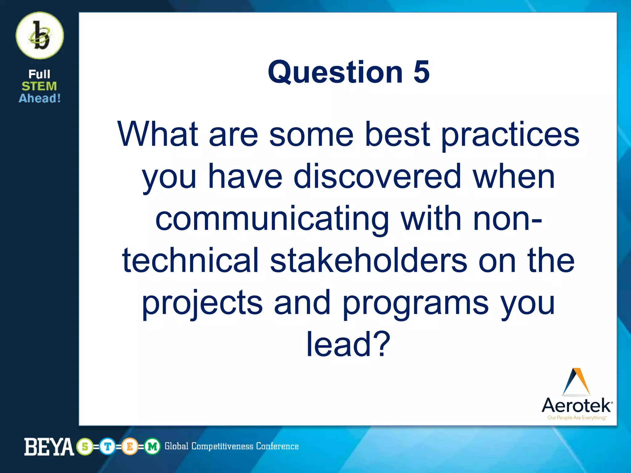 Question 5
What are some best practices
you have discovered when
communicating with non-
technical stakeholders on the
projects and programs you
lead?