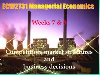 ECW2731
Weeks 7 & 8
Weeks 7 & 8
Competition, market structures
and
business decisions
 