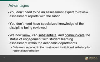 Advantages
 You don’t need to be an assessment expert to review
assessment reports with the rubric
 You don’t need have specialized knowledge of the
discipline being reviewed
 We now know, can substantiate, and communicate the
status of engagement with student learning
assessment within the academic departments
 Data were reported in the most recent institutional self-study for
regional accreditation
32
 