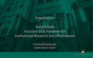 Prepared by:
Terra Schehr
Assistant Vice President for
Institutional Research and Effectiveness
tschehr@loyola.edu
www.loyola.edu/ir
 