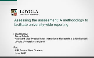 Assessing the assessment: A methodology to
facilitate university-wide reporting
Prepared by:
Terra Schehr
Assistant Vice President for Institutional Research & Effectiveness
Loyola University Maryland
For:
AIR Forum, New Orleans
June 2012
 
