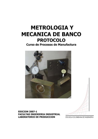 METROLOGIA Y
MECANICA DE BANCO
PROTOCOLO
Curso de Procesos de Manufactura
EDICION 2007-1
FACULTAD INGENIERIA INDUSTRIAL
LABORATORIO DE PRODUCCION
 