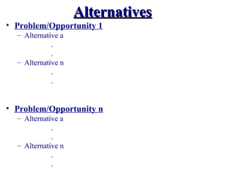 Alternatives
• Problem/Opportunity 1
  – Alternative a
             .
             .
  – Alternative n
             .
             .


• Problem/Opportunity n
  – Alternative a
             .
             .
  – Alternative n
             .
             .
 