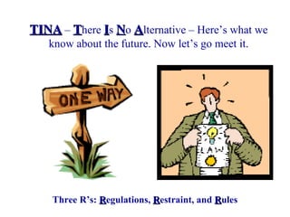 TINA – There Is No Alternative – Here’s what we
   know about the future. Now let’s go meet it.




    Three R’s: Regulations, Restraint, and Rules
 