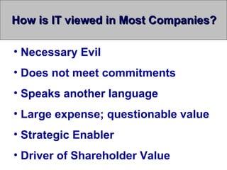 How is IT viewed in Most Companies?

• Necessary Evil
• Does not meet commitments
• Speaks another language
• Large expense; questionable value
• Strategic Enabler
• Driver of Shareholder Value
 