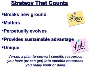 Strategy That Counts
Breaks new ground
Matters
Perpetually evolves
Provides sustainable advantage
Unique
  Versus a plan to convert specific resources
  you have (or can get) into specific resources
            you really want or need.
 