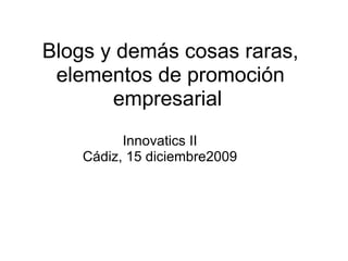 Blogs y demás cosas raras, elementos de promoción empresarial  Innovatics II Cádiz, 15 diciembre2009 
