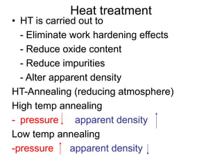 Heat treatment
• HT is carried out to
- Eliminate work hardening effects
- Reduce oxide content
- Reduce impurities
- Alter apparent density
HT-Annealing (reducing atmosphere)
High temp annealing
- pressure apparent density
Low temp annealing
-pressure apparent density
 
