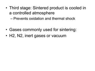 • Third stage: Sintered product is cooled in
a controlled atmosphere
– Prevents oxidation and thermal shock
• Gases commonly used for sintering:
• H2, N2, inert gases or vacuum
 